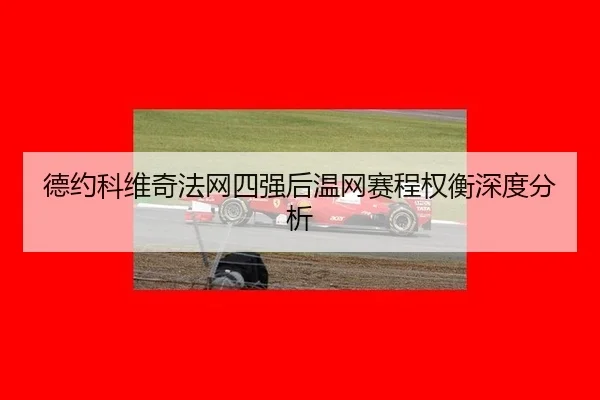 德约科维奇法网四强后温网赛程权衡深度分析