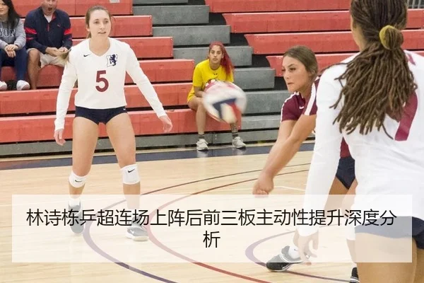 林诗栋乒超连场上阵后前三板主动性提升深度分析